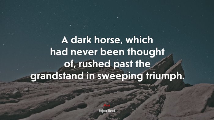A dark horse, which had never been thought of, rushed past the grandstand in sweeping triumph. | Benjamin Disraeli quote