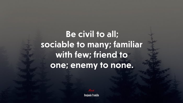 Be civil to all; sociable to many; familiar with few; friend to one; enemy to none. | Benjamin Franklin quote