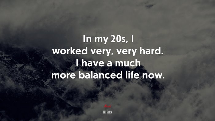 In my 20s, I worked very, very hard. I have a much more balanced life now. | Bill Gates quote