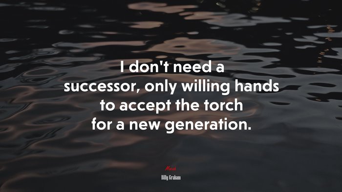 I don’t need a successor, only willing hands to accept the torch for a new generation. | Billy Graham quote