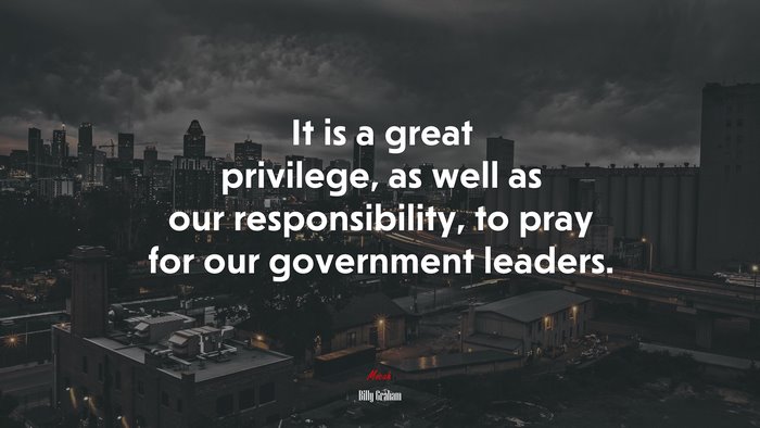 It is a great privilege, as well as our responsibility, to pray for our government leaders. | Billy Graham quote