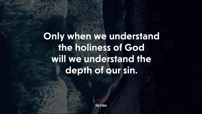 Only when we understand the holiness of God will we understand the depth of our sin. | Billy Graham quote