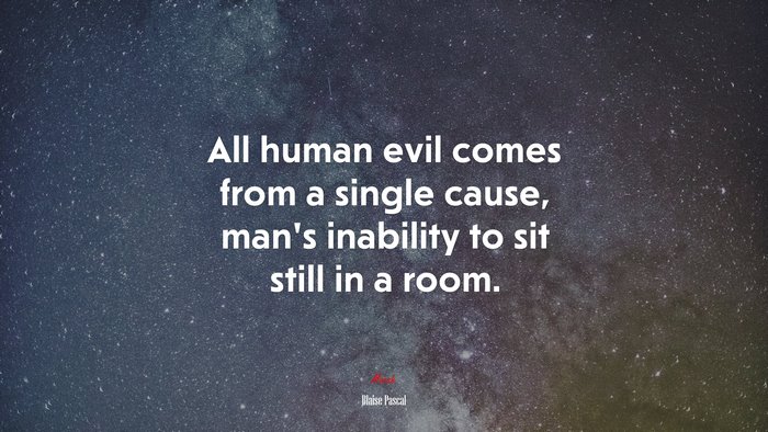 All human evil comes from a single cause, man’s inability to sit still in a room. | Blaise Pascal quote