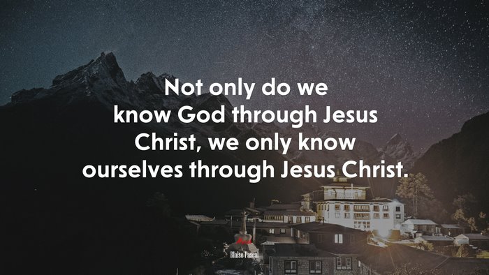 Not only do we know God through Jesus Christ, we only know ourselves through Jesus Christ. | Blaise Pascal quote