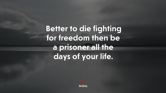 Better to die fighting for freedom then be a prisoner all the days of your life. | Bob Marley quote