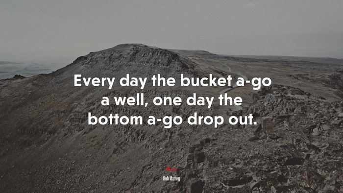Every day the bucket a-go a well, one day the bottom a-go drop out. | Bob Marley quote