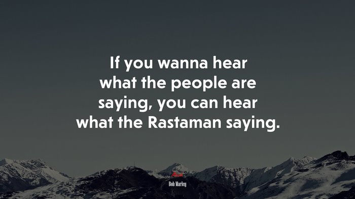 If you wanna hear what the people are saying, you can hear what the Rastaman saying. | Bob Marley quote