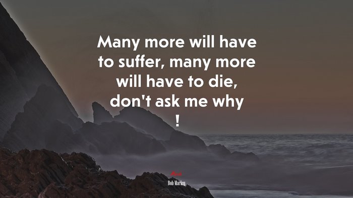 Many more will have to suffer, many more will have to die, don’t ask me why ! | Bob Marley quote