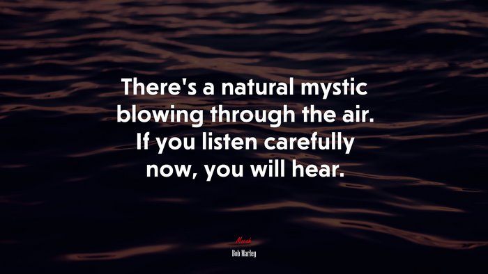 There’s a natural mystic blowing through the air. If you listen carefully now, you will hear. | Bob Marley quote