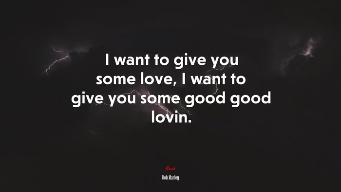 I want to give you some love, I want to give you some good good lovin. | Bob Marley quote
