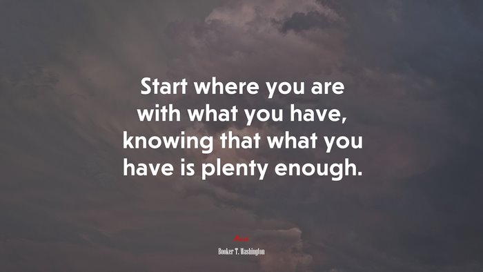 Start where you are with what you have, knowing that what you have is plenty enough. | Booker T. Washington quote