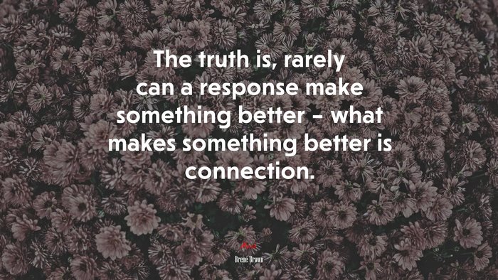 The truth is, rarely can a response make something better – what makes something better is connection. | Brené Brown quote