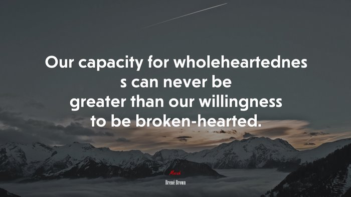 Our capacity for wholeheartednes s can never be greater than our willingness to be broken-hearted. | Brené Brown quote