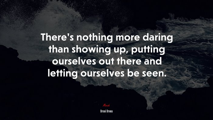 There’s nothing more daring than showing up, putting ourselves out there and letting ourselves be seen. | Brené Brown quote