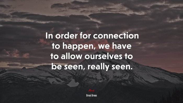 In order for connection to happen, we have to allow ourselves to be seen, really seen. | Brené Brown quote