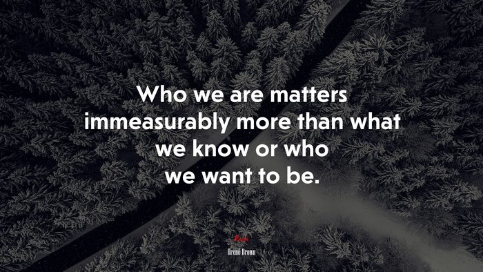 Who we are matters immeasurably more than what we know or who we want to be. | Brené Brown quote