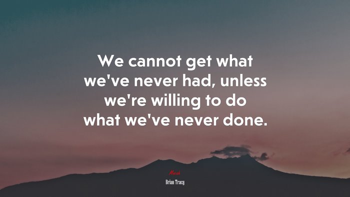 We cannot get what we’ve never had, unless we’re willing to do what we’ve never done. | Brian Tracy quote