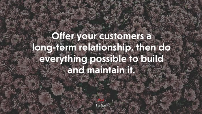 Offer your customers a long-term relationship, then do everything possible to build and maintain it. | Brian Tracy quote