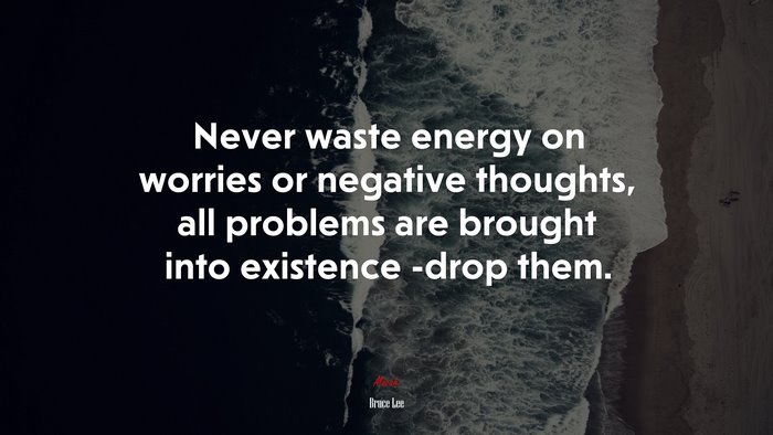 Never waste energy on worries or negative thoughts, all problems are brought into existence -drop them. | Bruce Lee quote