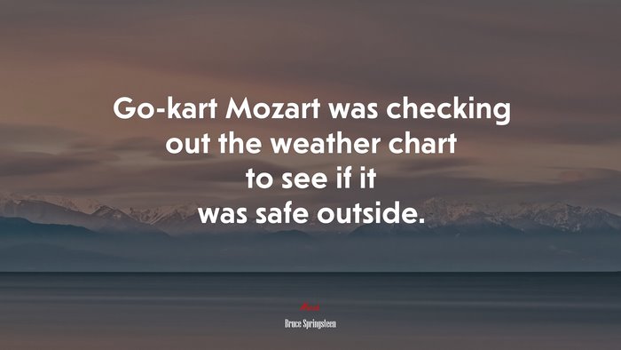Go-kart Mozart was checking out the weather chart to see if it was safe outside. | Bruce Springsteen quote