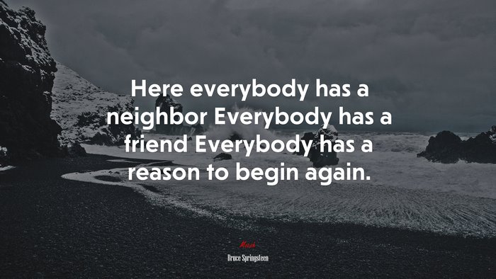 Here everybody has a neighbor Everybody has a friend Everybody has a reason to begin again. | Bruce Springsteen quote