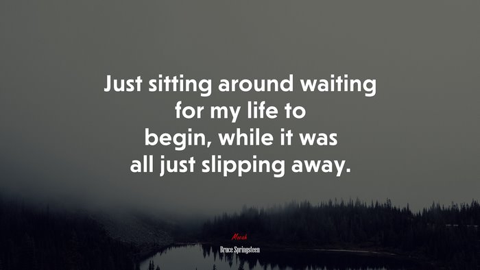 Just sitting around waiting for my life to begin, while it was all just slipping away. | Bruce Springsteen quote