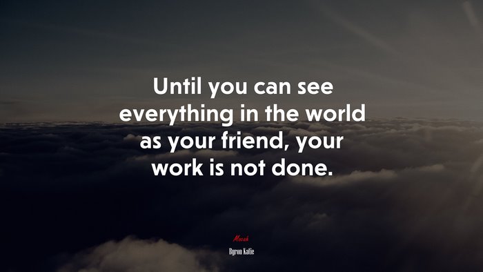 Until you can see everything in the world as your friend, your work is not done. | Byron Katie quote