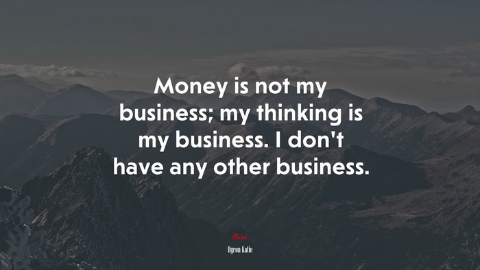 Money is not my business; my thinking is my business. I don’t have any other business. | Byron Katie quote