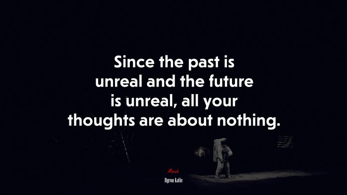 Since the past is unreal and the future is unreal, all your thoughts are about nothing. | Byron Katie quote