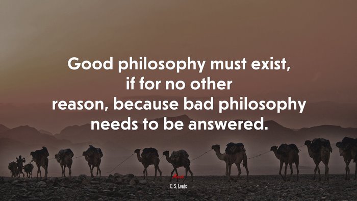 Good philosophy must exist, if for no other reason, because bad philosophy needs to be answered. | C. S. Lewis quote