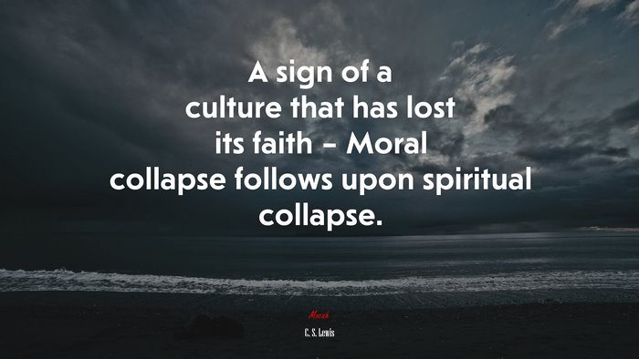 A sign of a culture that has lost its faith – Moral collapse follows upon spiritual collapse. | C. S. Lewis quote
