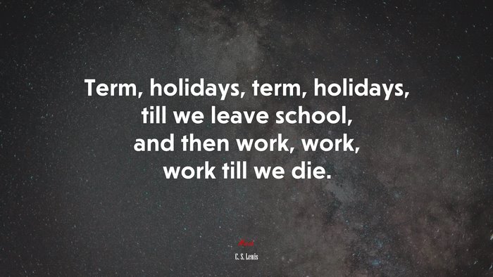 Term, holidays, term, holidays, till we leave school, and then work, work, work till we die. | C. S. Lewis quote