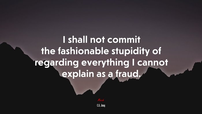 I shall not commit the fashionable stupidity of regarding everything I cannot explain as a fraud. | C.G. Jung quote