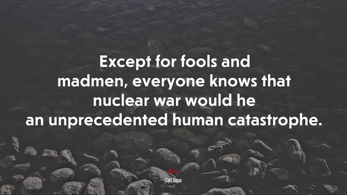 Except for fools and madmen, everyone knows that nuclear war would he an unprecedented human catastrophe. | Carl Sagan quote