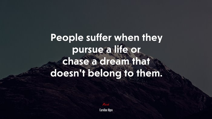 People suffer when they pursue a life or chase a dream that doesn’t belong to them. | Caroline Myss quote