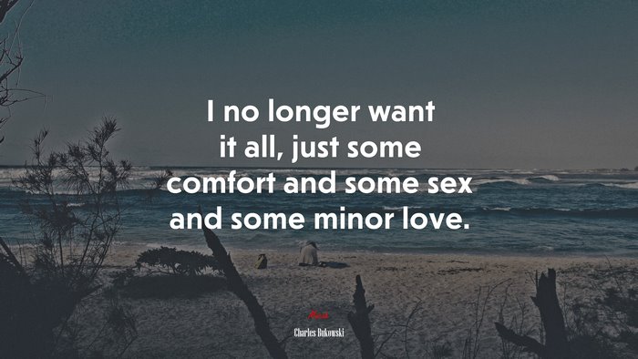 I no longer want it all, just some comfort and some sex and some minor love. | Charles Bukowski quote