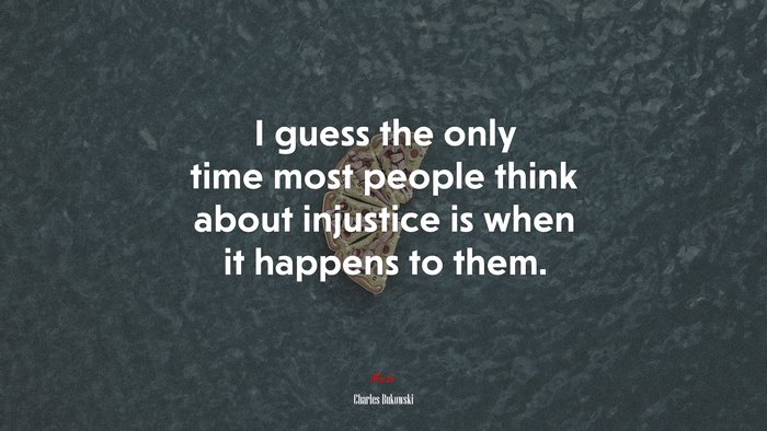 I guess the only time most people think about injustice is when it happens to them. | Charles Bukowski quote