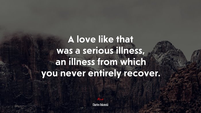 A love like that was a serious illness, an illness from which you never entirely recover. | Charles Bukowski quote