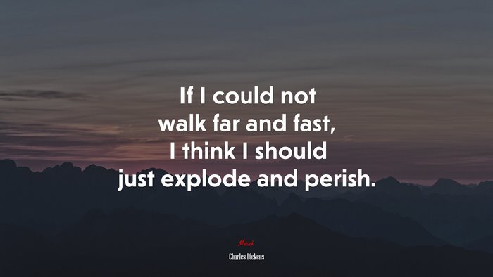 If I could not walk far and fast, I think I should just explode and perish. | Charles Dickens quote