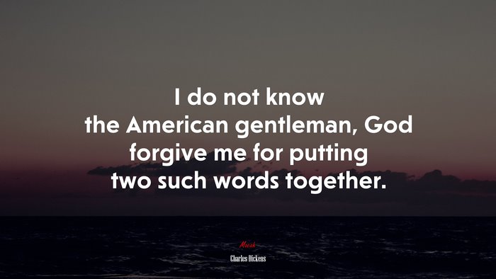 I do not know the American gentleman, God forgive me for putting two such words together. | Charles Dickens quote