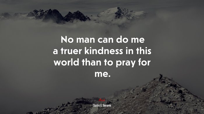 No man can do me a truer kindness in this world than to pray for me. | Charles H. Spurgeon quote