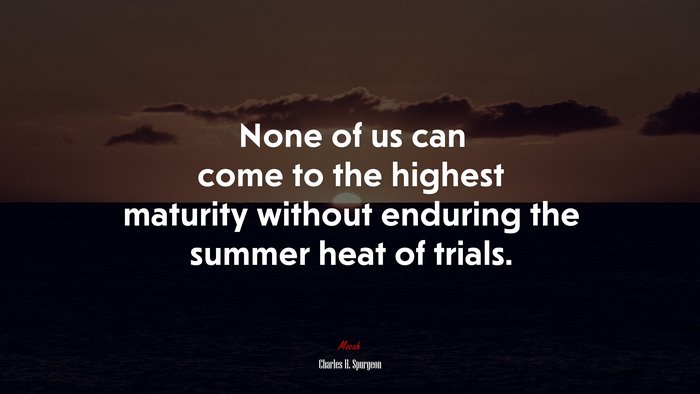 None of us can come to the highest maturity without enduring the summer heat of trials. | Charles H. Spurgeon quote