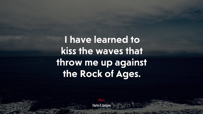 I have learned to kiss the waves that throw me up against the Rock of Ages. | Charles H. Spurgeon quote