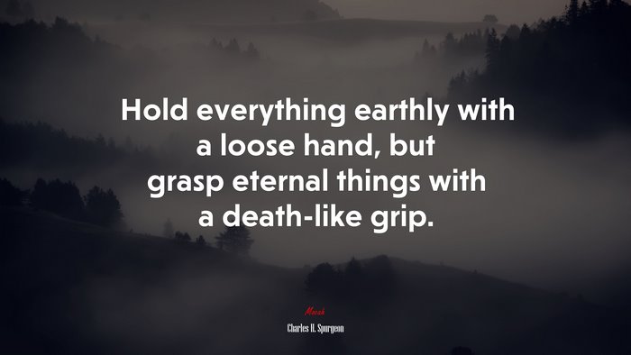 Hold everything earthly with a loose hand, but grasp eternal things with a death-like grip. | Charles H. Spurgeon quote