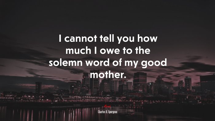 I cannot tell you how much I owe to the solemn word of my good mother. | Charles H. Spurgeon quote