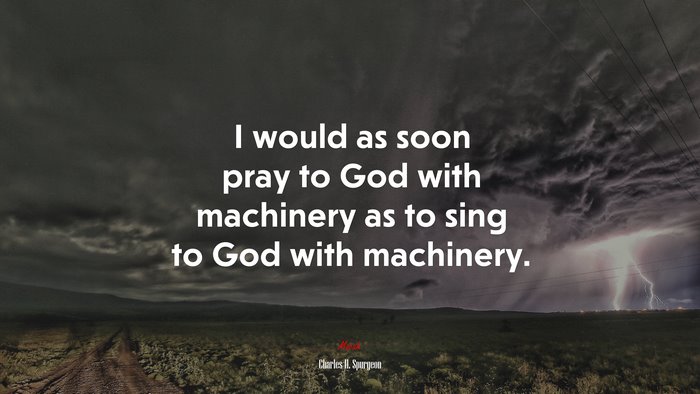 I would as soon pray to God with machinery as to sing to God with machinery. | Charles H. Spurgeon quote