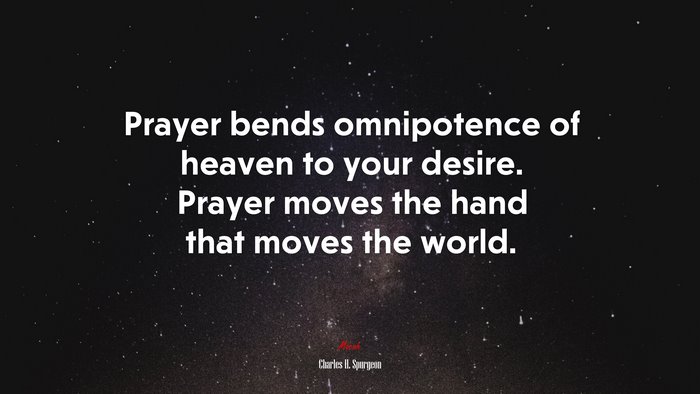 Prayer bends omnipotence of heaven to your desire. Prayer moves the hand that moves the world. | Charles H. Spurgeon quote