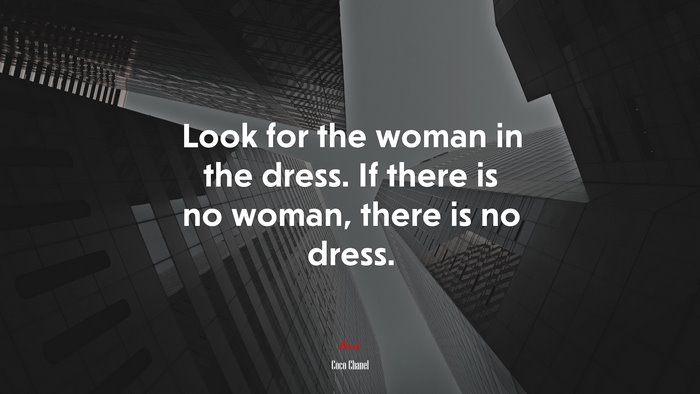 Look for the woman in the dress. If there is no woman, there is no dress. | Coco Chanel quote
