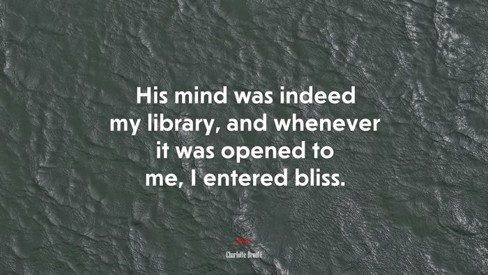 His mind was indeed my library, and whenever it was opened to me, I entered bliss. | Charlotte Brontë quote