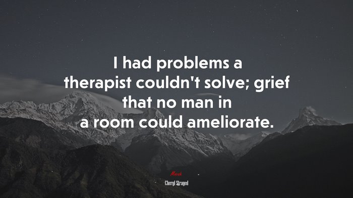 I had problems a therapist couldn’t solve; grief that no man in a room could ameliorate. | Cheryl Strayed quote